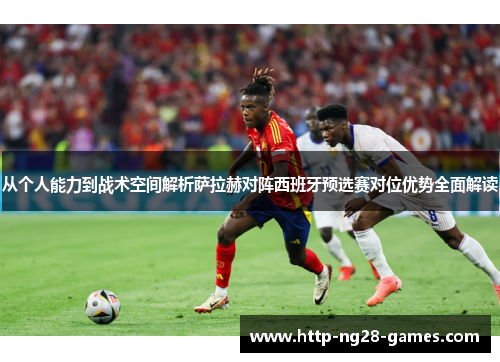 从个人能力到战术空间解析萨拉赫对阵西班牙预选赛对位优势全面解读